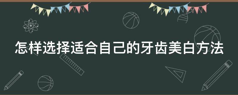 怎样选择适合自己的牙齿美白方法（怎