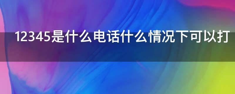 12345是什么电话什么情况下可以打 