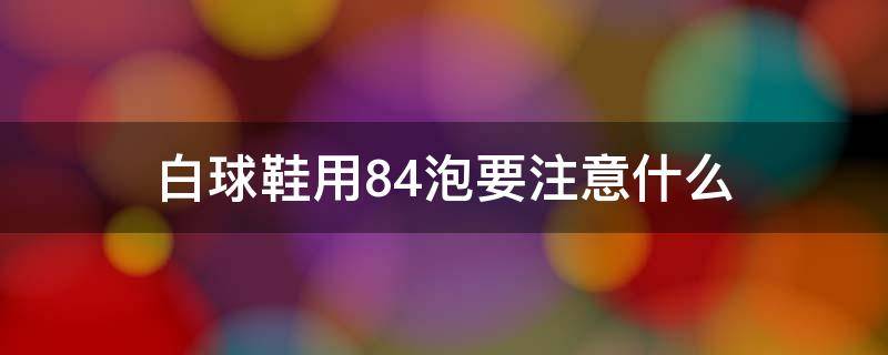 白球鞋用84泡要注意什么（白球鞋可以