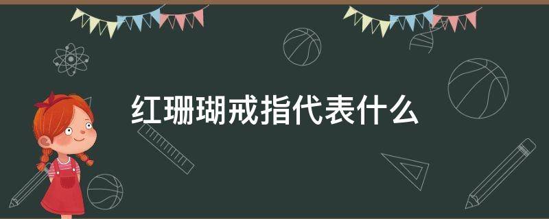 红珊瑚戒指代表什么 红珊瑚戒指值