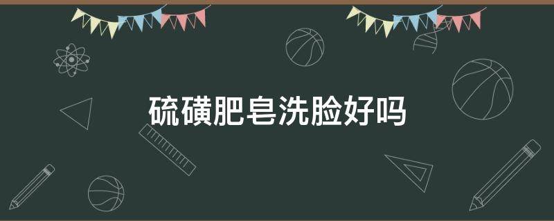 硫磺肥皂洗脸好吗 硫磺肥皂洗脸好