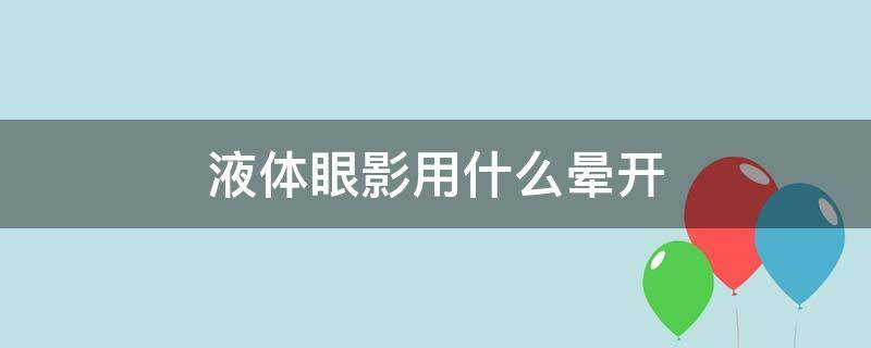 液体眼影用什么晕开（液体眼影怎么涂