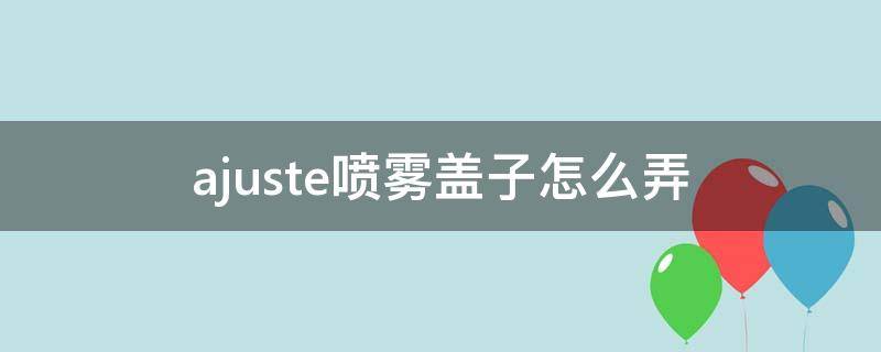 ajuste喷雾盖子怎么弄（喷雾盖子怎么