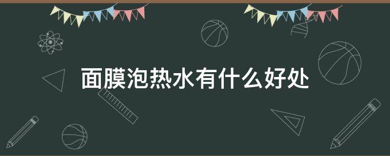 面膜泡热水有什么好处 面膜在热水