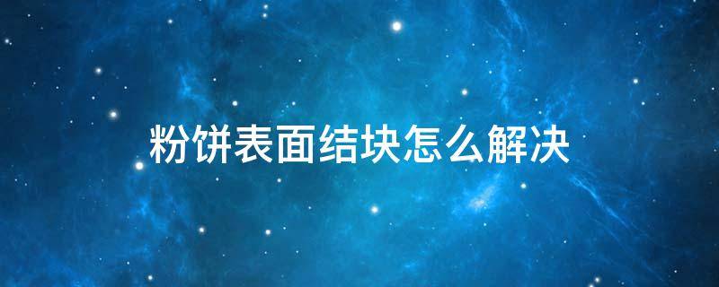 粉饼表面结块怎么解决 粉饼表面结