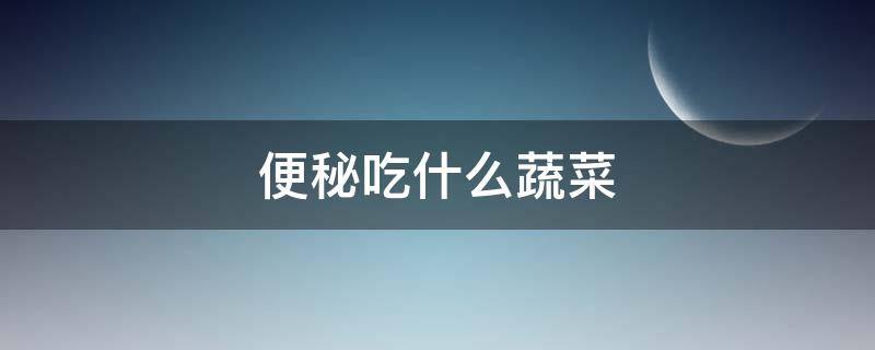 便秘吃什么蔬菜 便秘吃什么蔬菜可