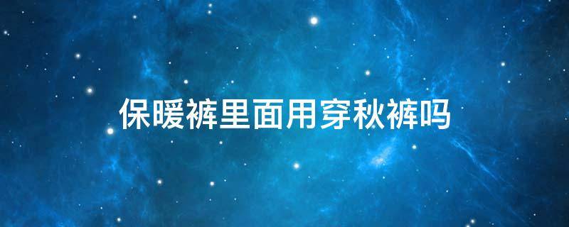 保暖裤里面用穿秋裤吗 保暖裤里面