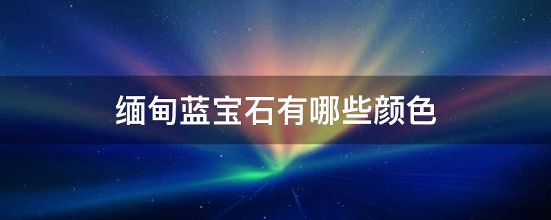 缅甸蓝宝石有哪些颜色 缅甸蓝宝石