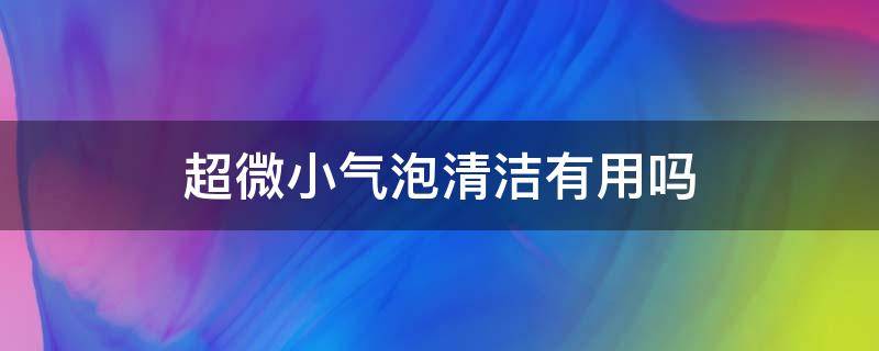 超微小气泡清洁有用吗 超微小气泡