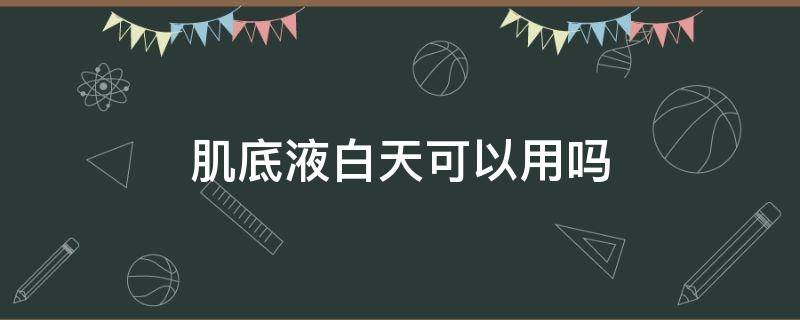 肌底液白天可以用吗 肌底液白天能