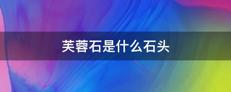 芙蓉石是什么石头（芙蓉石是什么石头