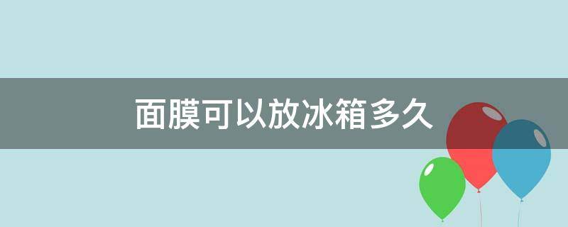 面膜可以放冰箱多久（面膜可以放冰箱