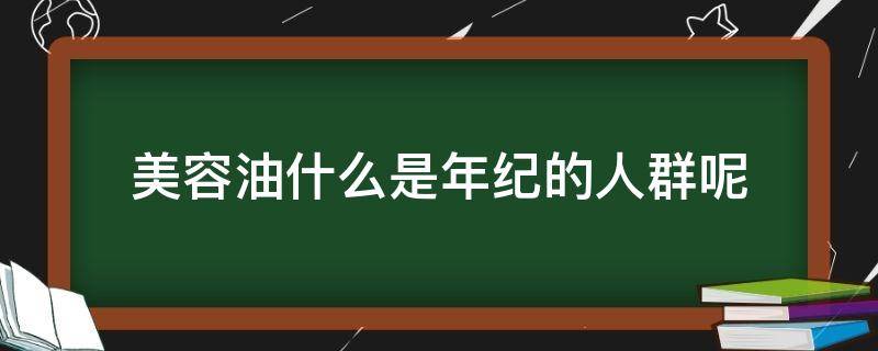 美容油什么是年纪的人群呢（美容油适