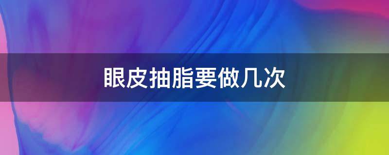 眼皮抽脂要做几次（眼皮抽脂要做几次