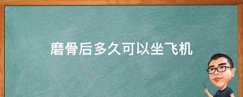 磨骨后多久可以坐飞机 磨骨后多久