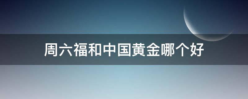 周六福和中国黄金哪个好 周六福中