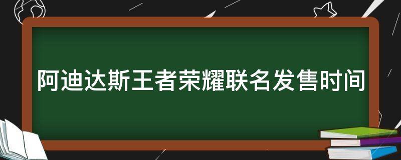 阿迪达斯王者荣耀联名发售时间（阿迪