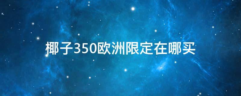 椰子350欧洲限定在哪买（椰子350欧洲