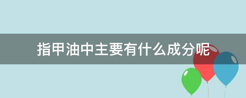 指甲油中主要有什么成分呢（指甲油中