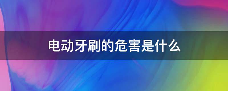 电动牙刷的危害是什么（电动牙刷的危