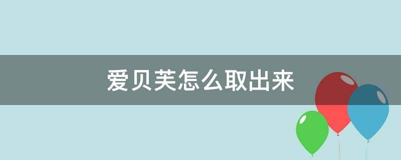 爱贝芙怎么取出来（爱贝芙能取干净吗