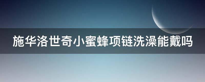 施华洛世奇小蜜蜂项链洗澡能戴吗（施