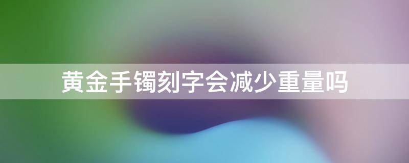 黄金手镯刻字会减少重量吗（黄金手镯