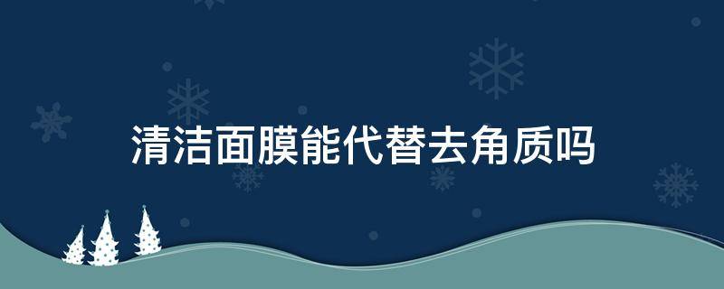 清洁面膜能代替去角质吗 清洁面膜