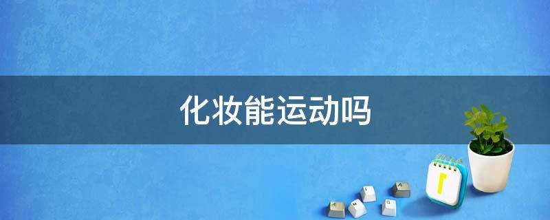 化妆能运动吗 化妆的情况下可以做