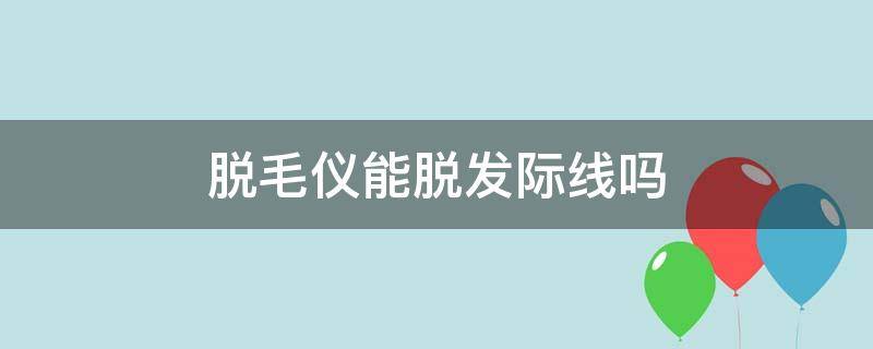 脱毛仪能脱发际线吗（脱毛仪脱发际线