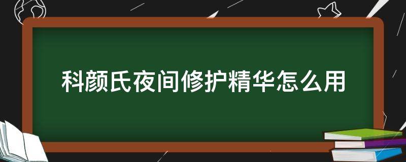 科颜氏夜间修护精华怎么用（科颜氏夜