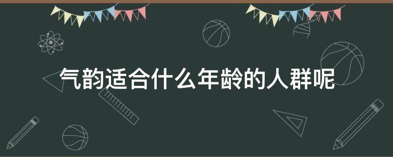 气韵适合什么年龄的人群呢（气韵生系