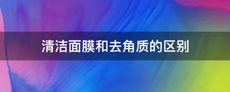 清洁面膜和去角质的区别（清洁面膜和