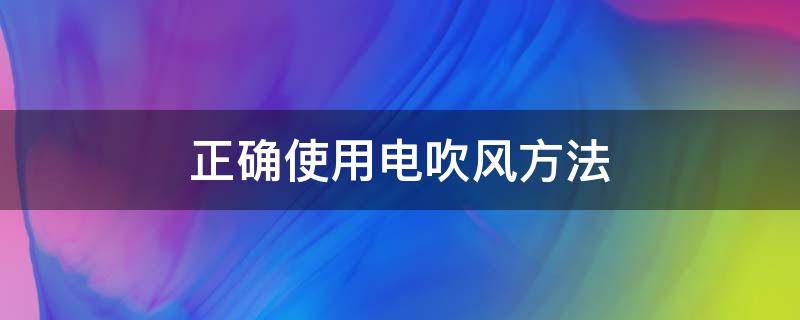 正确使用电吹风方法（电吹风的操作规