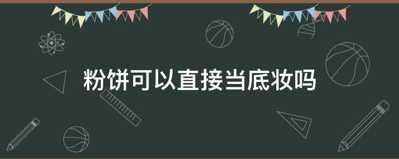 粉饼可以直接当底妆吗 粉饼可以当