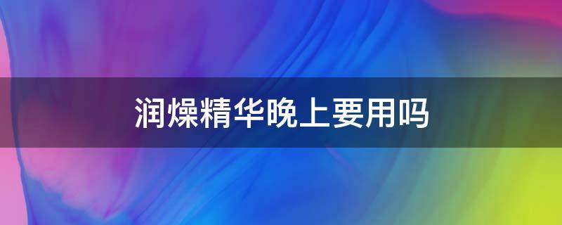 润燥精华晚上要用吗（润燥精华白天用