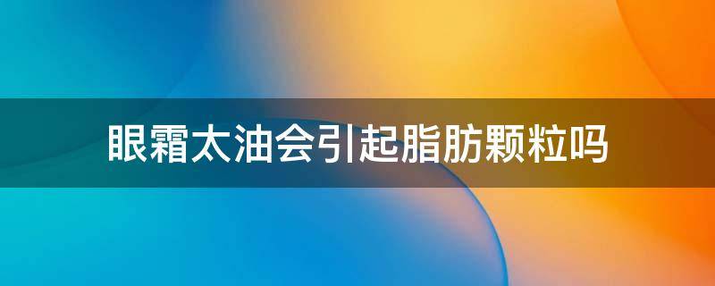 眼霜太油会引起脂肪颗粒吗（眼霜太油