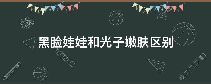 黑脸娃娃和光子嫩肤区别（黑脸娃娃和