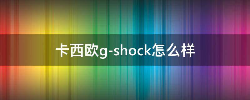 卡西欧g-shock怎么样 卡西欧gshock