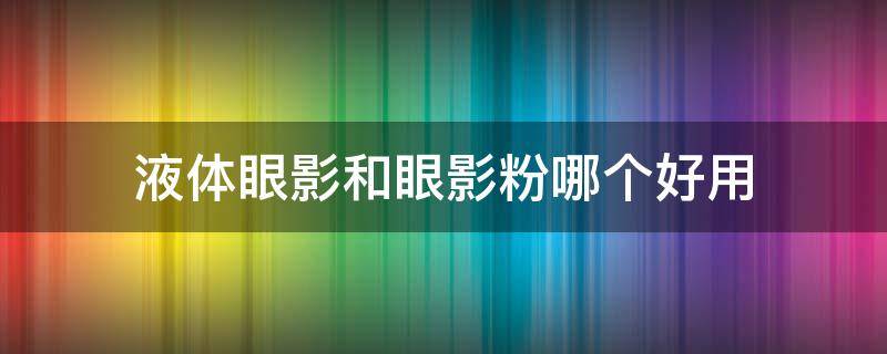 液体眼影和眼影粉哪个好用 液体眼