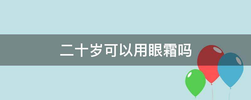 二十岁可以用眼霜吗 二十岁能不能