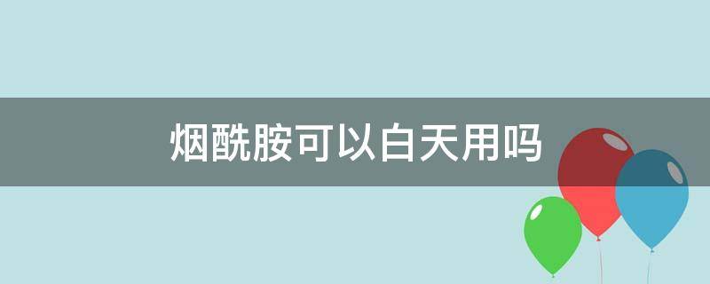 烟酰胺可以白天用吗 烟酰胺不避光