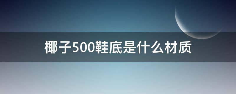 椰子500鞋底是什么材质（椰子500鞋底