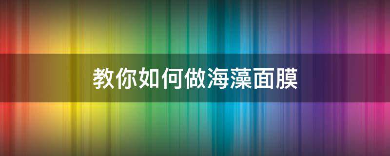 教你如何做海藻面膜（海藻面膜制作方