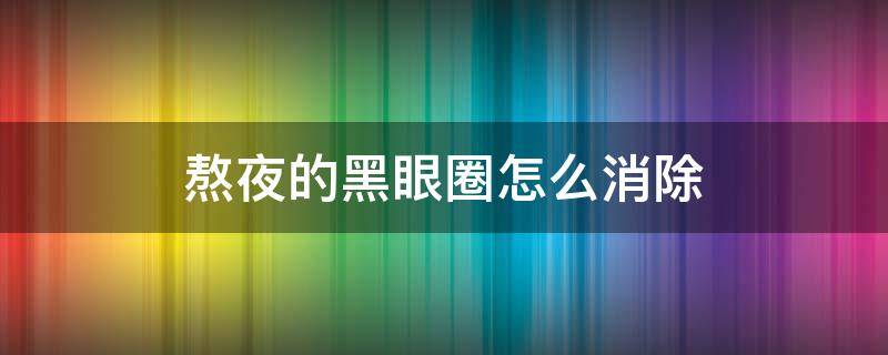 熬夜的黑眼圈怎么消除（熬夜的黑眼圈