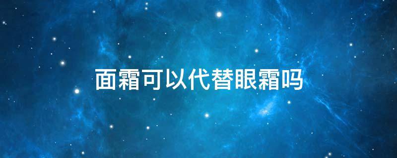 面霜可以代替眼霜吗（面霜可以用来当