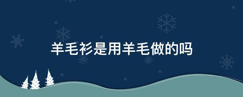 羊毛衫是用羊毛做的吗（羊毛衫是用羊