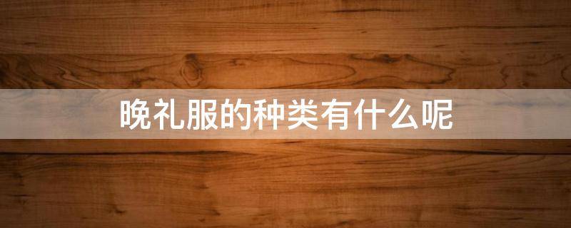 晚礼服的种类有什么呢 晚礼服分为