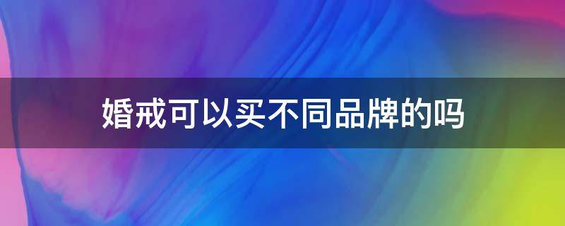 婚戒可以买不同品牌的吗（婚戒可以买