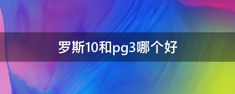 罗斯10和pg3哪个好 罗斯10和pb2018